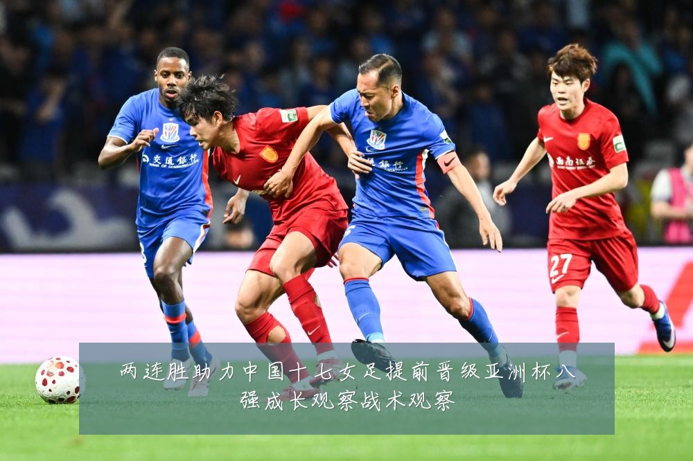 两连胜助力中国十七女足提前晋级亚洲杯八强成长观察战术观察